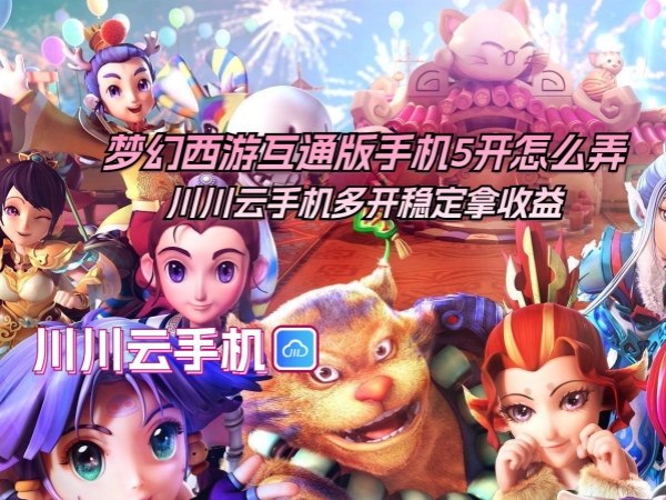 梦幻西游互通版手机5开怎么弄？川川云手机多开稳定拿收益