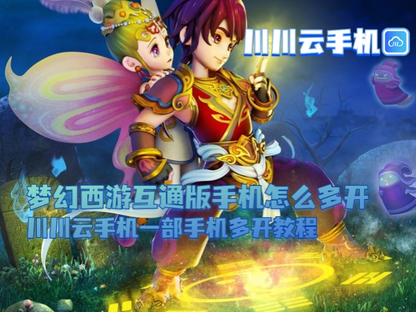 梦幻西游互通版手机怎么多开？川川云手机一部手机多开教程